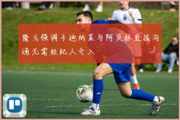 隆戈强调卡迪纳莱与阿莫林直接沟通无需经纪人介入