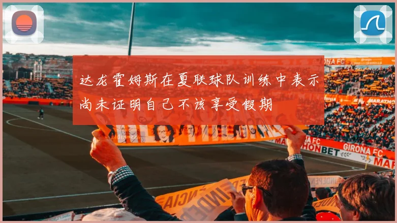 达龙霍姆斯在夏联球队训练中表示尚未证明自己不该享受假期