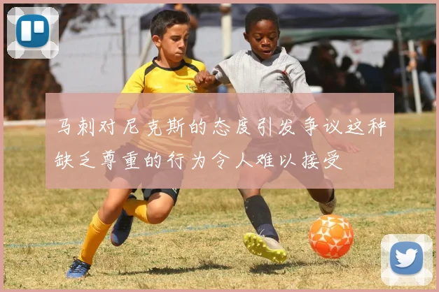 马刺对尼克斯的态度引发争议这种缺乏尊重的行为令人难以接受