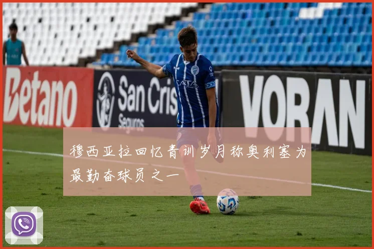 穆西亚拉回忆青训岁月称奥利塞为最勤奋球员之一