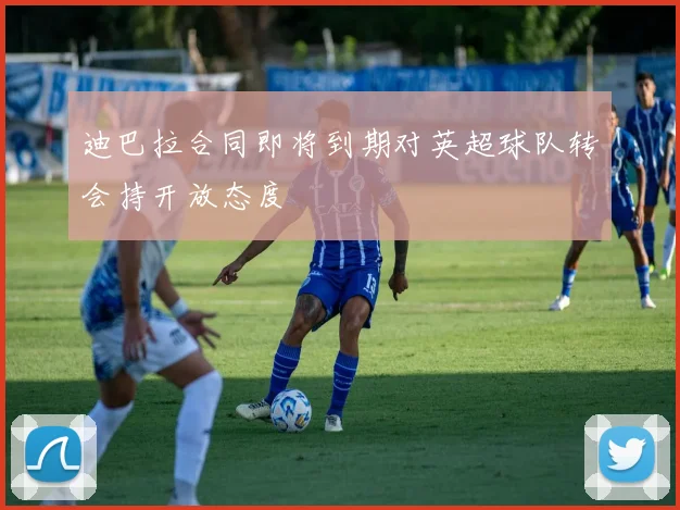 迪巴拉合同即将到期对英超球队转会持开放态度