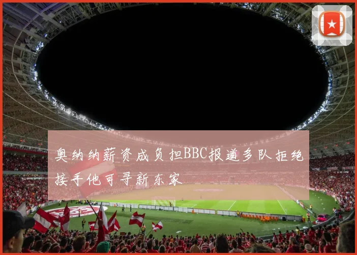 奥纳纳薪资成负担BBC报道多队拒绝接手他可寻新东家