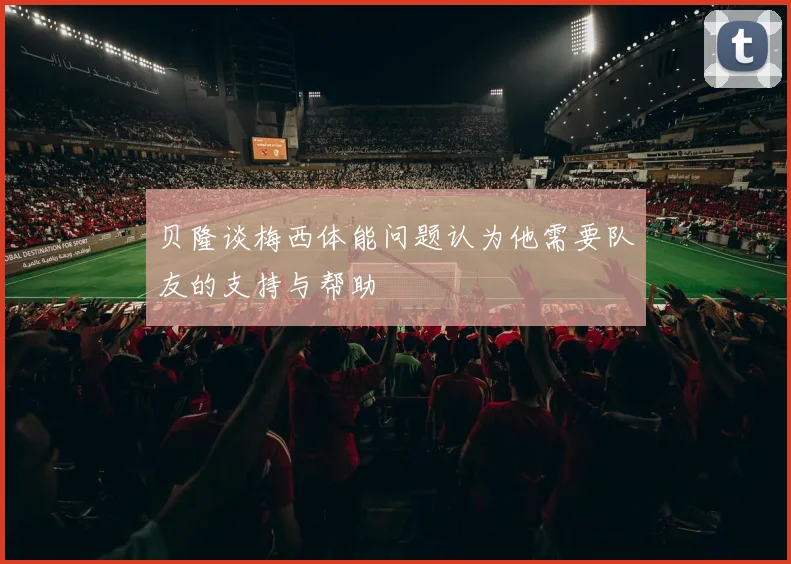 贝隆谈梅西体能问题认为他需要队友的支持与帮助