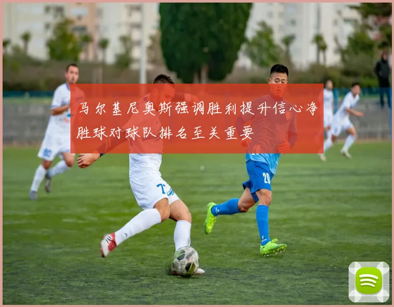 马尔基尼奥斯强调胜利提升信心净胜球对球队排名至关重要