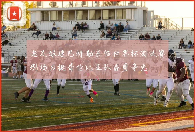 老足球迷巴特勒亲临世界杯淘汰赛现场力挺哥伦比亚队奋勇争先