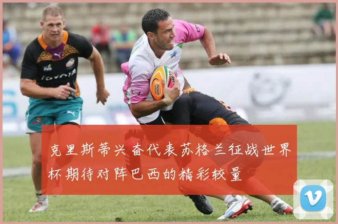 克里斯蒂兴奋代表苏格兰征战世界杯期待对阵巴西的精彩较量
