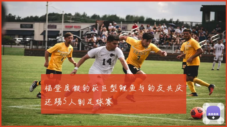 福登度假钓获巨型鲤鱼与钓友共庆还踢5人制足球赛