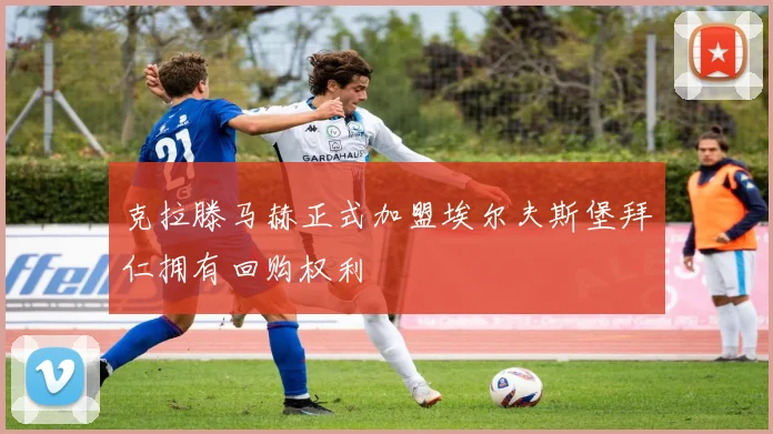 克拉滕马赫正式加盟埃尔夫斯堡拜仁拥有回购权利