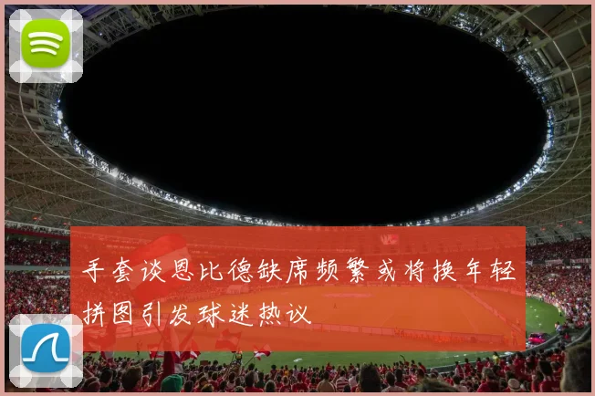 手套谈恩比德缺席频繁或将换年轻拼图引发球迷热议