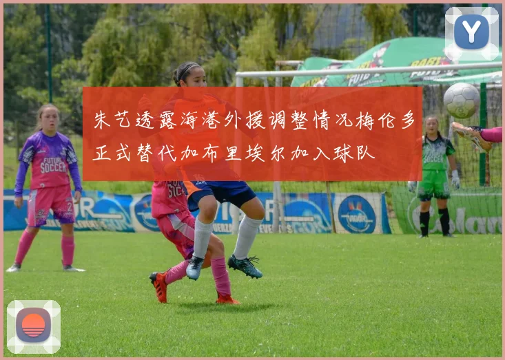 朱艺透露海港外援调整情况梅伦多正式替代加布里埃尔加入球队