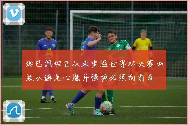 姆巴佩坦言从未重温世界杯决赛回放以避免心魔并强调必须向前看
