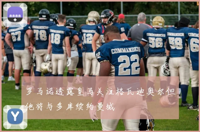罗马诺透露皇马关注格瓦迪奥尔但他将与多库续约曼城